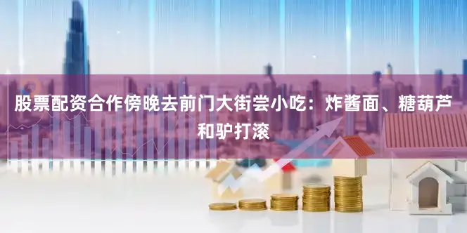 股票配资合作傍晚去前门大街尝小吃：炸酱面、糖葫芦和驴打滚