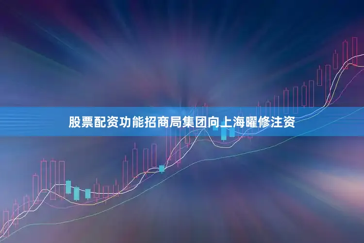 股票配资功能招商局集团向上海曜修注资