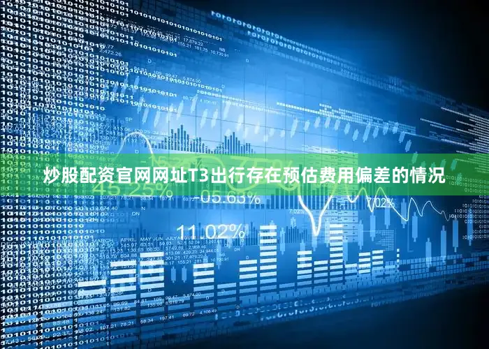 炒股配资官网网址T3出行存在预估费用偏差的情况