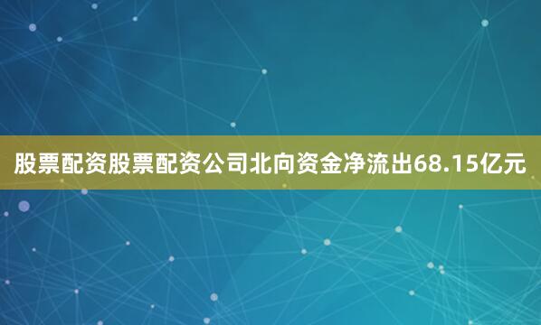 股票配资股票配资公司北向资金净流出68.15亿元