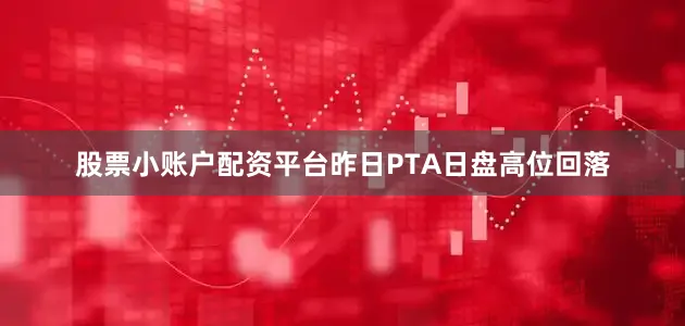 股票小账户配资平台昨日PTA日盘高位回落