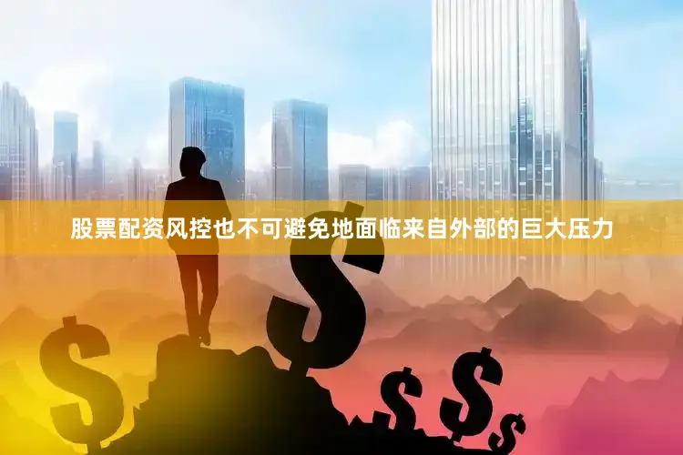 股票配资风控也不可避免地面临来自外部的巨大压力