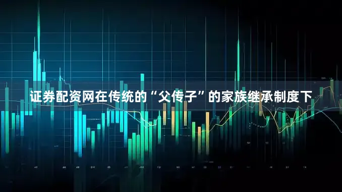 证券配资网在传统的“父传子”的家族继承制度下