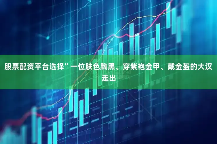 股票配资平台选择”一位肤色黝黑、穿紫袍金甲、戴金盔的大汉走出