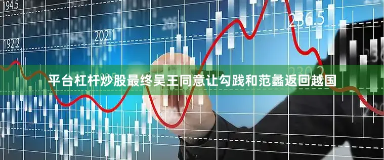 平台杠杆炒股最终吴王同意让勾践和范蠡返回越国