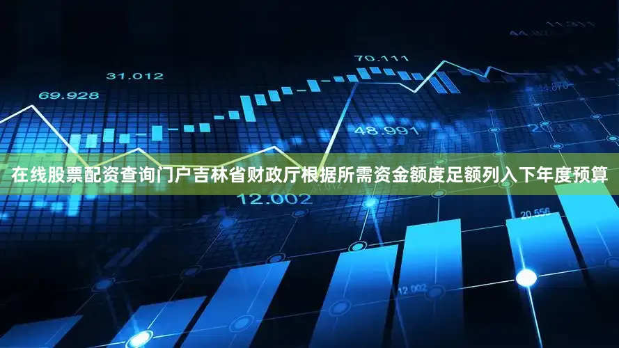 在线股票配资查询门户吉林省财政厅根据所需资金额度足额列入下年度预算