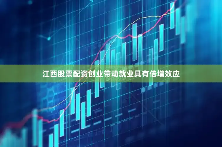 江西股票配资创业带动就业具有倍增效应