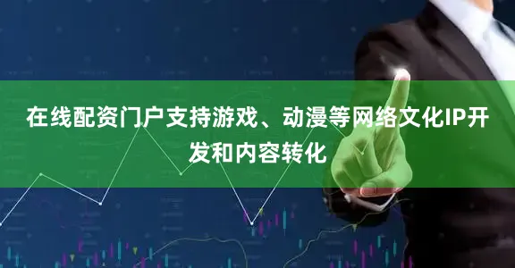 在线配资门户支持游戏、动漫等网络文化IP开发和内容转化