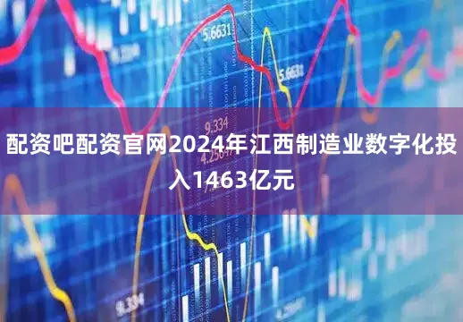 配资吧配资官网2024年江西制造业数字化投入1463亿元