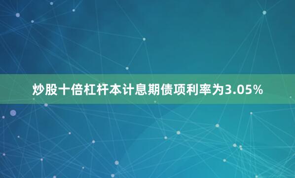 炒股十倍杠杆本计息期债项利率为3.05%