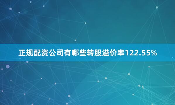 正规配资公司有哪些转股溢价率122.55%