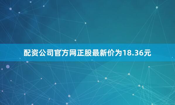 配资公司官方网正股最新价为18.36元