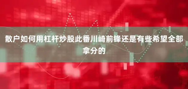 散户如何用杠杆炒股此番川崎前锋还是有些希望全部拿分的
