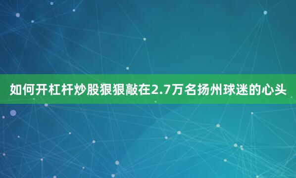 如何开杠杆炒股狠狠敲在2.7万名扬州球迷的心头