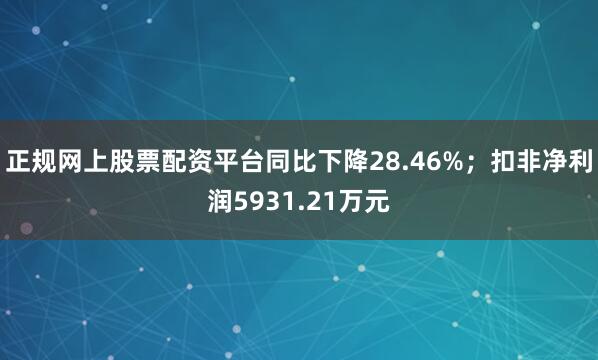 正规网上股票配资平台同比下降28.46%；扣非净利润5931.21万元