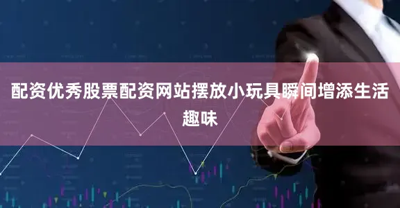 配资优秀股票配资网站摆放小玩具瞬间增添生活趣味