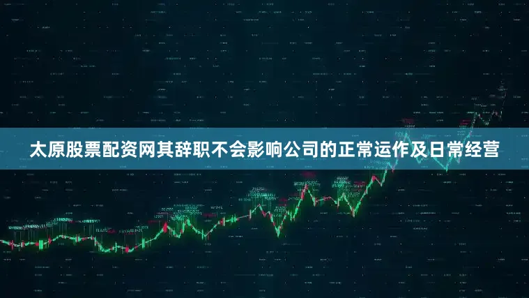 太原股票配资网其辞职不会影响公司的正常运作及日常经营