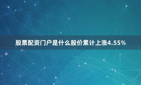 股票配资门户是什么股价累计上涨4.55%