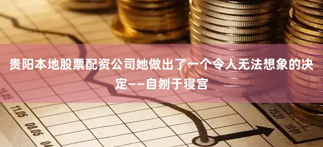 贵阳本地股票配资公司她做出了一个令人无法想象的决定——自刎于寝宫