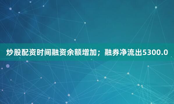 炒股配资时间融资余额增加；融券净流出5300.0
