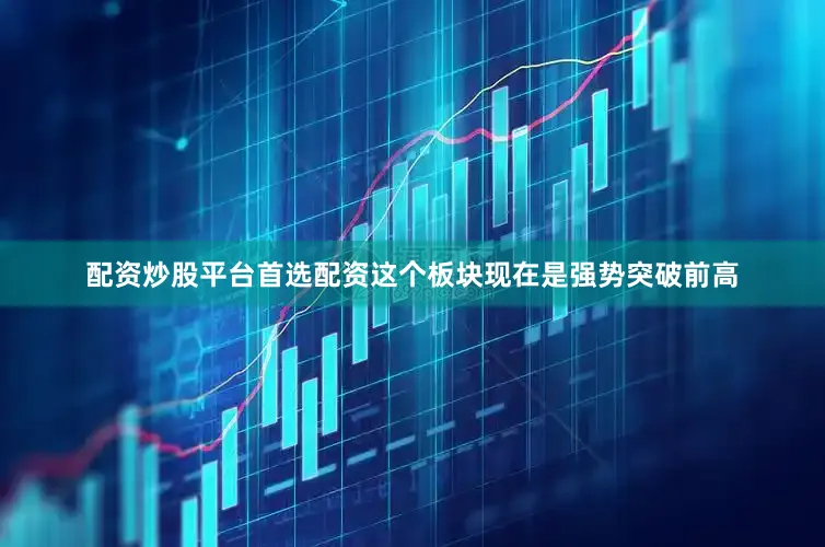 配资炒股平台首选配资这个板块现在是强势突破前高