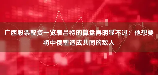 广西股票配资一览表吕特的算盘再明显不过：他想要将中俄塑造成共同的敌人