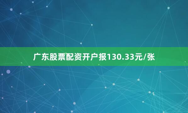 广东股票配资开户报130.33元/张