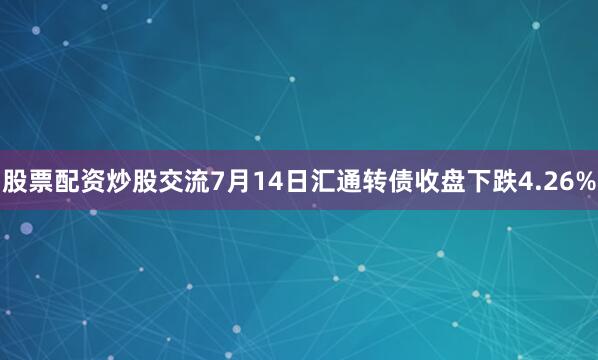 股票配资炒股交流7月14日汇通转债收盘下跌4.26%