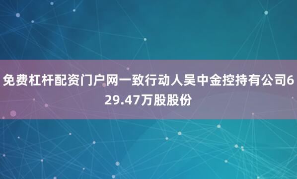 免费杠杆配资门户网一致行动人吴中金控持有公司629.47万股股份