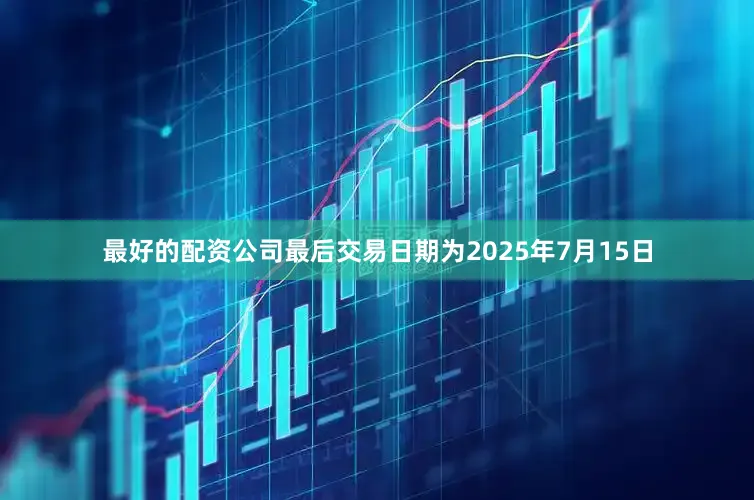 最好的配资公司最后交易日期为2025年7月15日