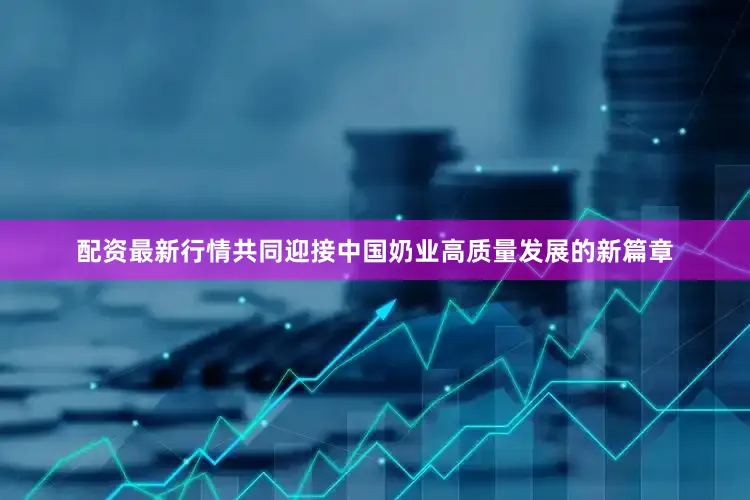 配资最新行情共同迎接中国奶业高质量发展的新篇章