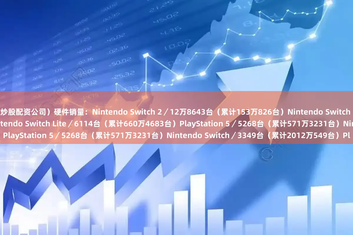 炒股配资公司）硬件销量：Nintendo Switch 2／12万8643台（累计153万826台）Nintendo Switch (OLED 版)／8249台（累计908万5911台）Nintendo Switch Lite／6114台（累计660万4683台）PlayStation 5／5268台（累计571万3231台）Nintendo Switch／3349台（累计2012万549台）Pl