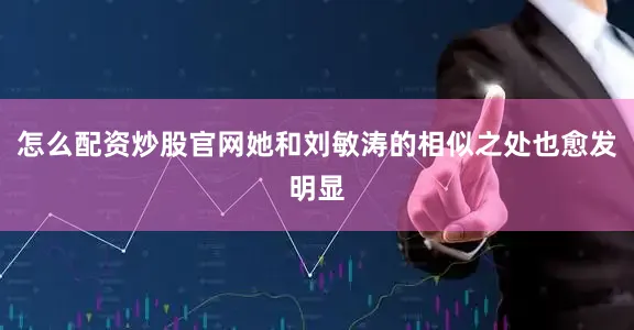 怎么配资炒股官网她和刘敏涛的相似之处也愈发明显