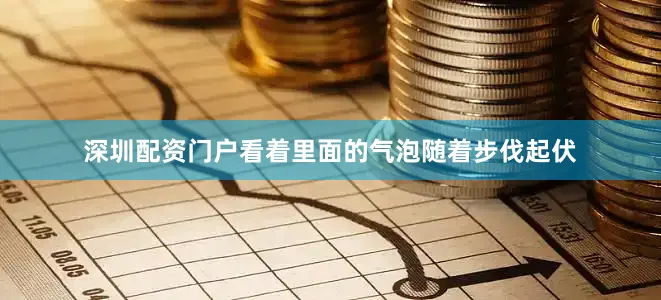 深圳配资门户看着里面的气泡随着步伐起伏