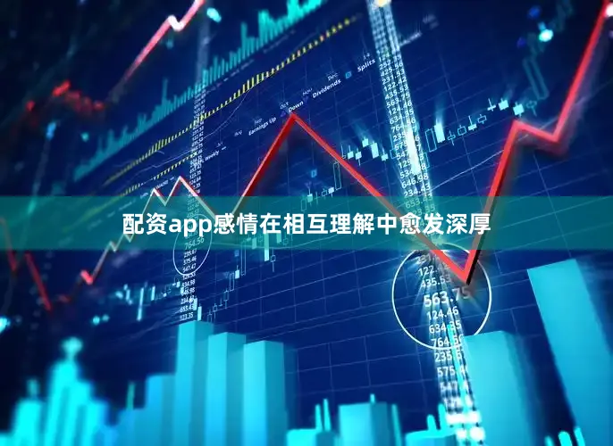配资app感情在相互理解中愈发深厚