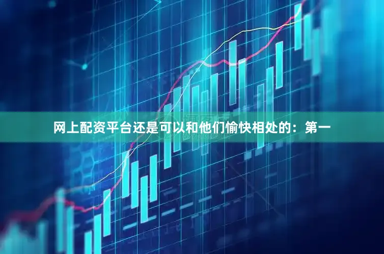 网上配资平台还是可以和他们愉快相处的：第一