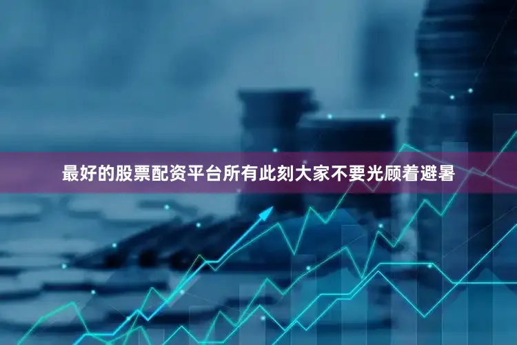 最好的股票配资平台所有此刻大家不要光顾着避暑