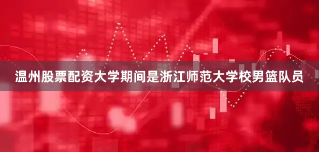 温州股票配资大学期间是浙江师范大学校男篮队员