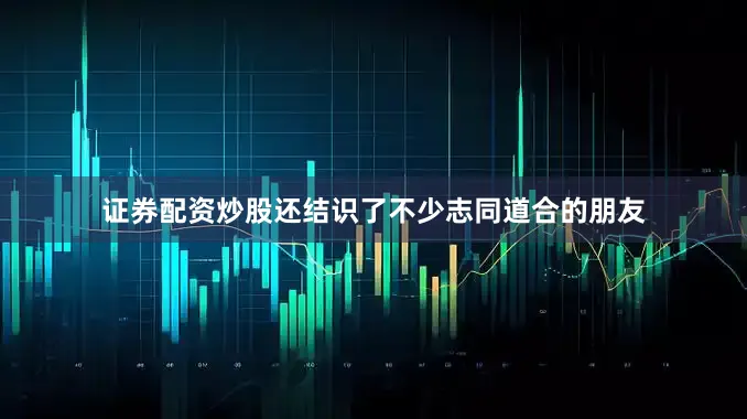 证券配资炒股还结识了不少志同道合的朋友