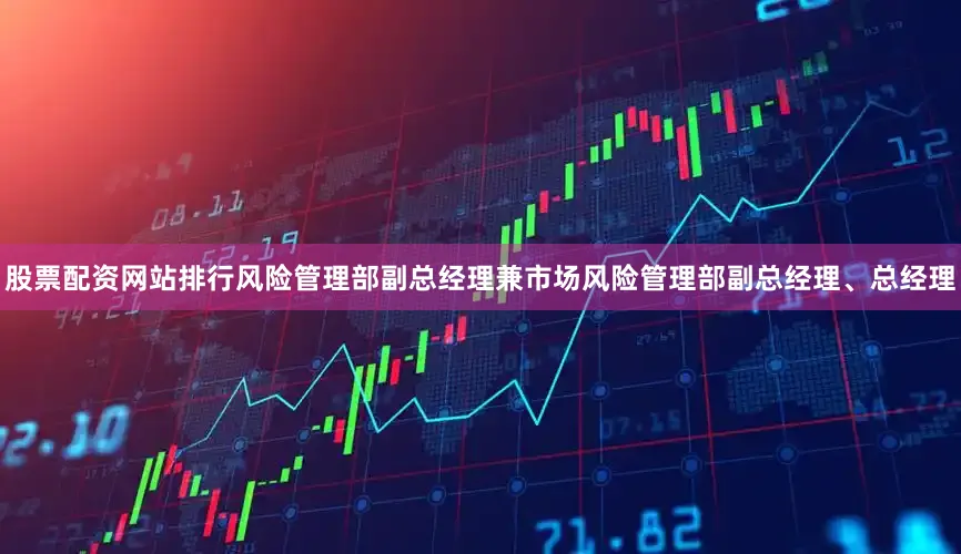 股票配资网站排行风险管理部副总经理兼市场风险管理部副总经理、总经理