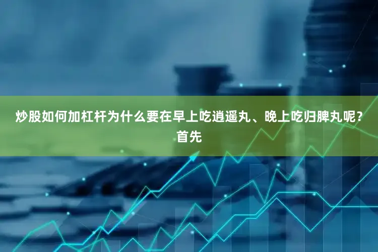 炒股如何加杠杆为什么要在早上吃逍遥丸、晚上吃归脾丸呢？首先