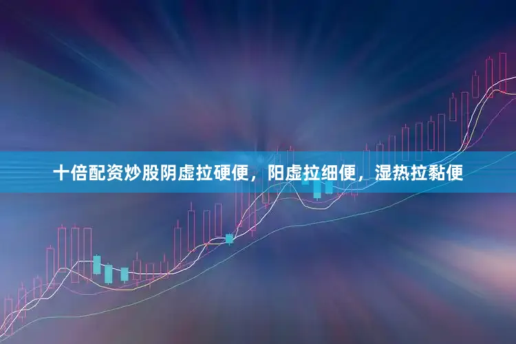 十倍配资炒股阴虚拉硬便，阳虚拉细便，湿热拉黏便
