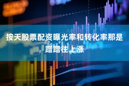 按天股票配资曝光率和转化率那是蹭蹭往上涨