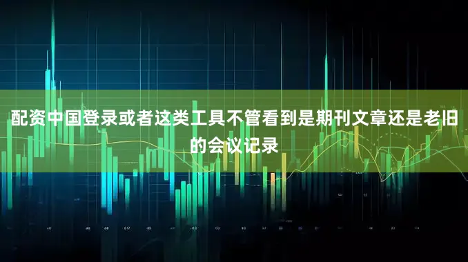 配资中国登录或者这类工具不管看到是期刊文章还是老旧的会议记录