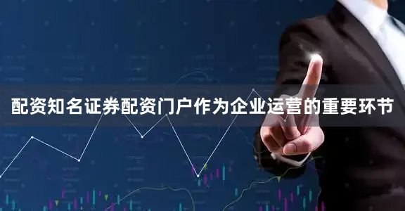 配资知名证券配资门户作为企业运营的重要环节