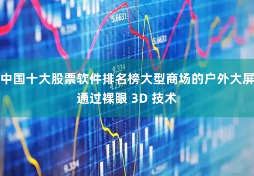 中国十大股票软件排名榜大型商场的户外大屏通过裸眼 3D 技术