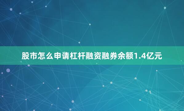 股市怎么申请杠杆融资融券余额1.4亿元