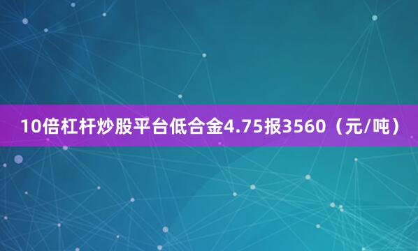 10倍杠杆炒股平台低合金4.75报3560（元/吨）