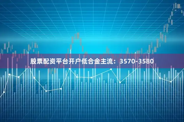 股票配资平台开户低合金主流：3570-3580