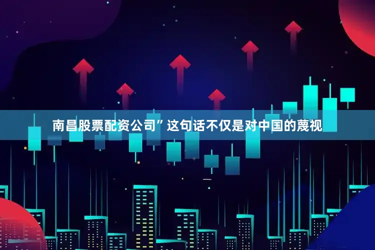 南昌股票配资公司”这句话不仅是对中国的蔑视